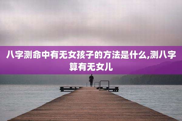 八字测命中有无女孩子的方法是什么,测八字算有无女儿