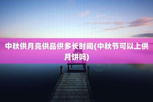 中秋供月亮供品供多长时间(中秋节可以上供月饼吗)