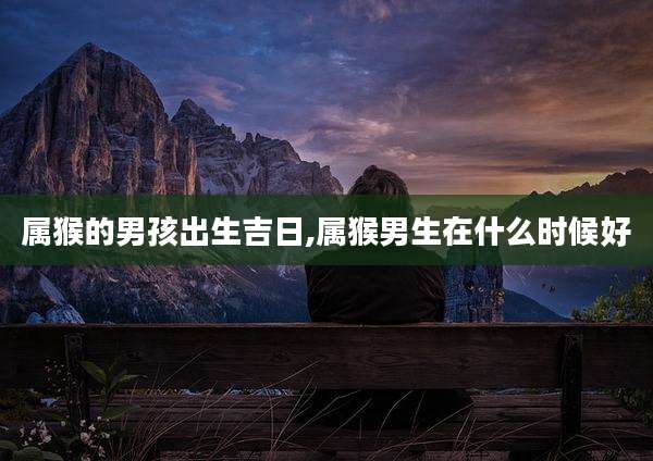 属猴的男孩出生吉日,属猴男生在什么时候好
