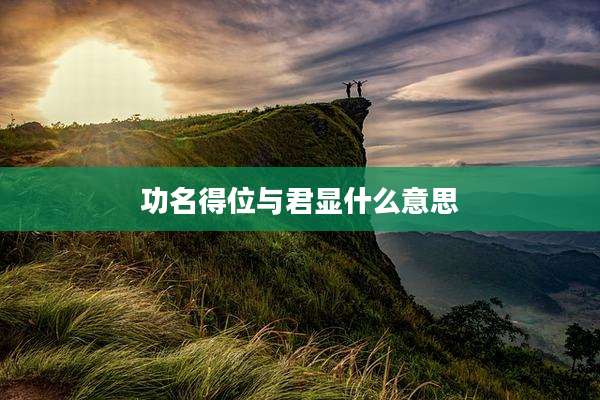 功名得位与君显什么意思