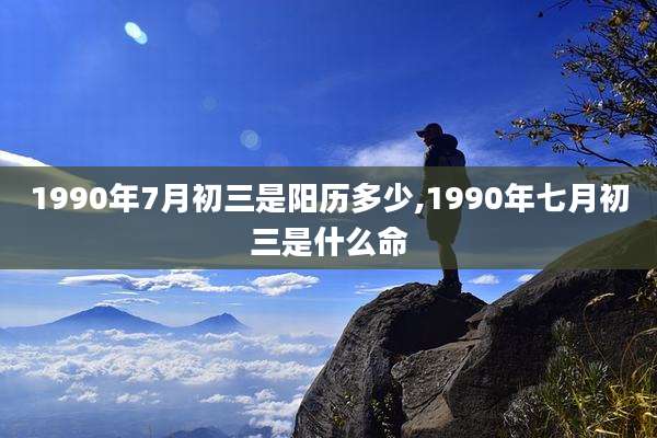1990年7月初三是阳历多少,1990年七月初三是什么命