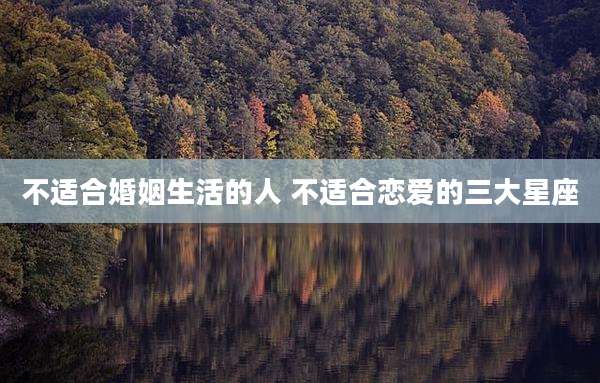 不适合婚姻生活的人 不适合恋爱的三大星座
