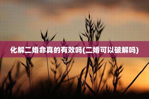 化解二婚命真的有效吗(二婚可以破解吗)