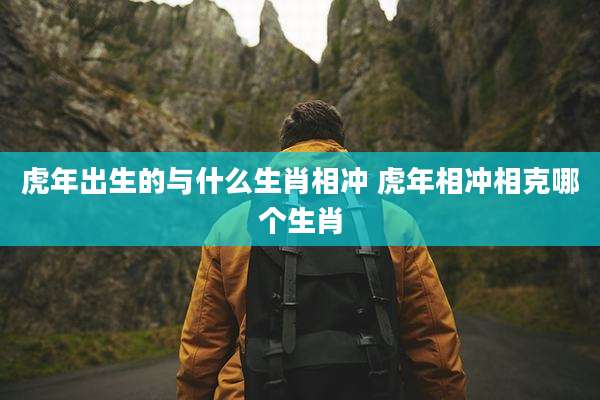 虎年出生的与什么生肖相冲 虎年相冲相克哪个生肖