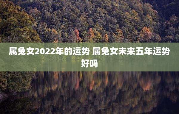 属兔女2022年的运势 属兔女未来五年运势好吗