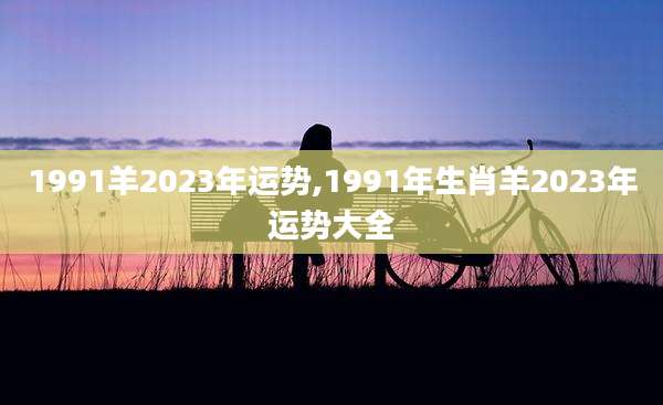 1991羊2023年运势,1991年生肖羊2023年运势大全