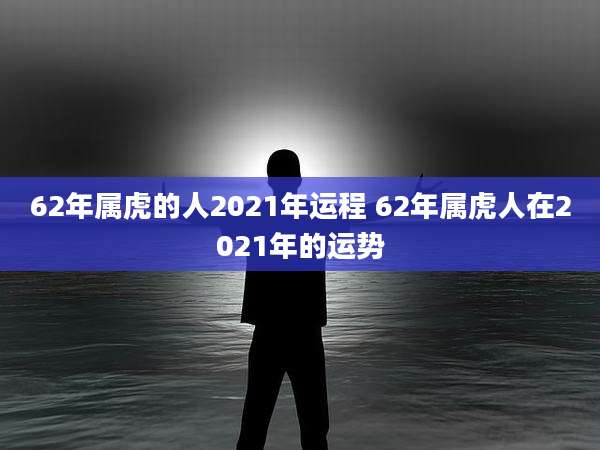 62年属虎的人2021年运程 62年属虎人在2021年的运势