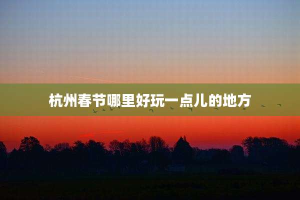 杭州春节哪里好玩一点儿的地方
