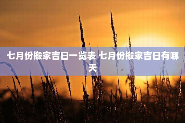 七月份搬家吉日一览表 七月份搬家吉日有哪天