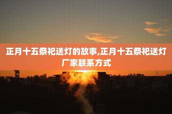 正月十五祭祀送灯的故事,正月十五祭祀送灯厂家联系方式