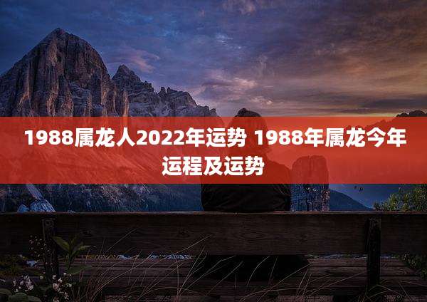 1988属龙人2022年运势 1988年属龙今年运程及运势