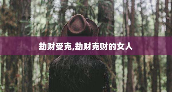 劫财受克,劫财克财的女人