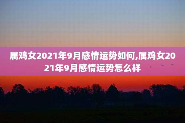 属鸡女2021年9月感情运势如何,属鸡女2021年9月感情运势怎么样