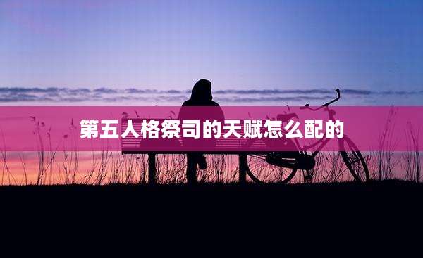 第五人格祭司的天赋怎么配的