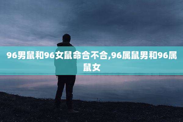 96男鼠和96女鼠命合不合,96属鼠男和96属鼠女