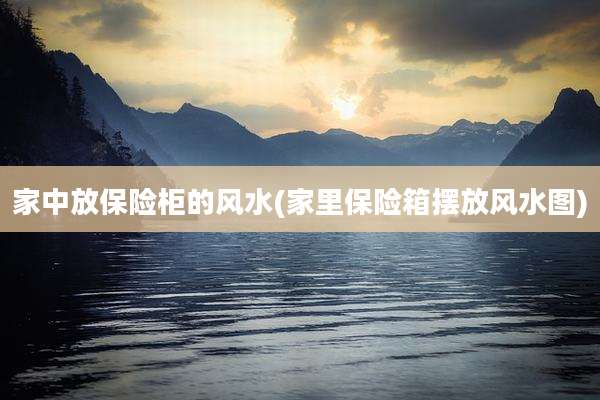 家中放保险柜的风水(家里保险箱摆放风水图)
