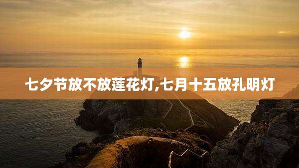 七夕节放不放莲花灯,七月十五放孔明灯