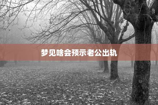 梦见啥会预示老公出轨