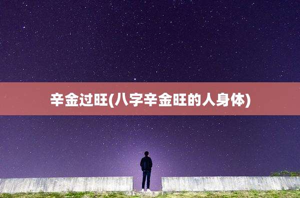 辛金过旺(八字辛金旺的人身体)