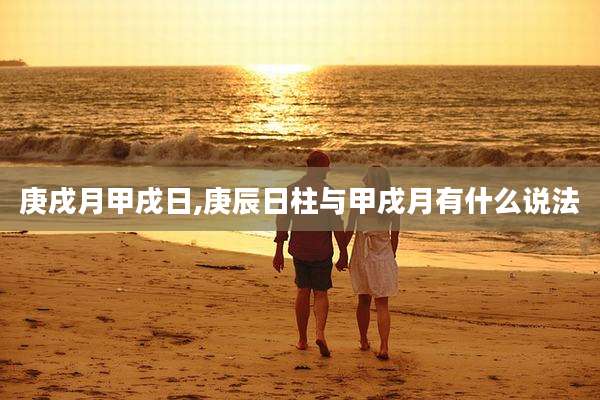 庚戌月甲戌日,庚辰日柱与甲戌月有什么说法