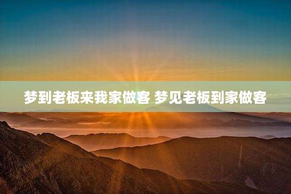 梦到老板来我家做客 梦见老板到家做客