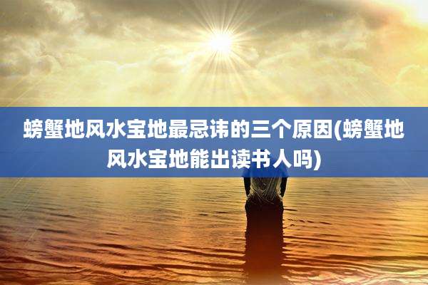 螃蟹地风水宝地最忌讳的三个原因(螃蟹地风水宝地能出读书人吗)