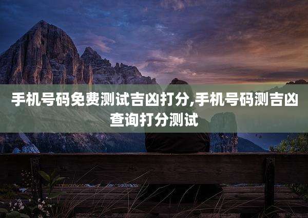 手机号码免费测试吉凶打分,手机号码测吉凶查询打分测试