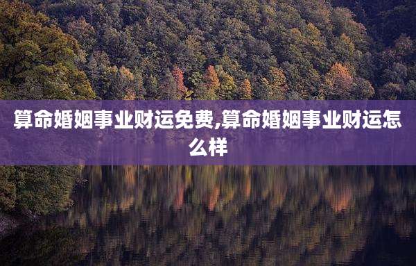算命婚姻事业财运免费,算命婚姻事业财运怎么样