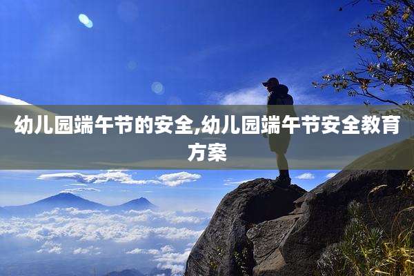 幼儿园端午节的安全,幼儿园端午节安全教育方案