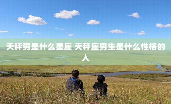 天秤男是什么星座 天秤座男生是什么性格的人