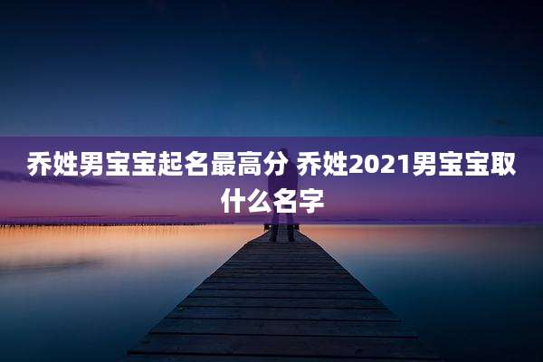 乔姓男宝宝起名最高分 乔姓2021男宝宝取什么名字