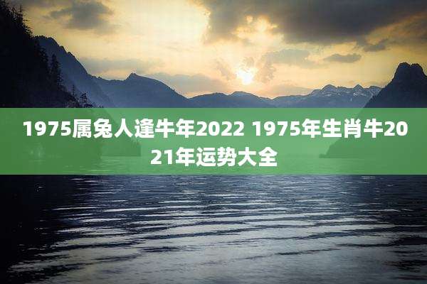 1975属兔人逢牛年2022 1975年生肖牛2021年运势大全