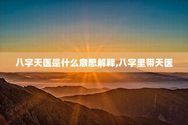八字天医是什么意思解释,八字里带天医