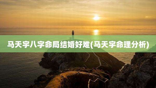 马天宇八字命局结婚好难(马天宇命理分析)