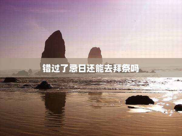 错过了忌日还能去拜祭吗