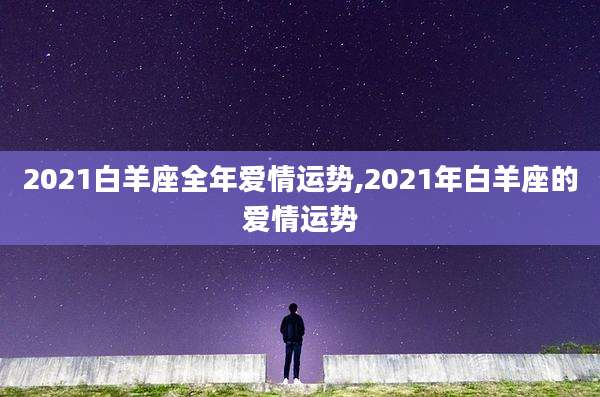 2021白羊座全年爱情运势,2021年白羊座的爱情运势