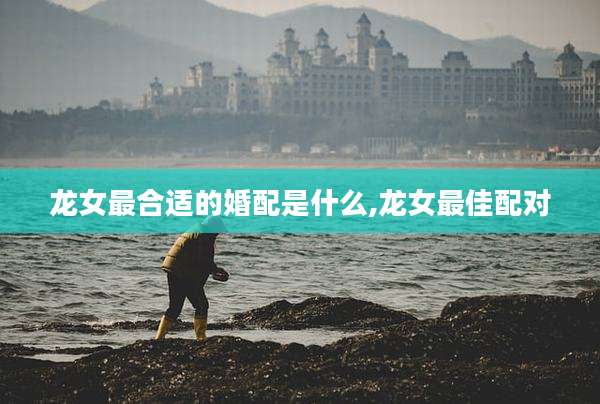 龙女最合适的婚配是什么,龙女最佳配对