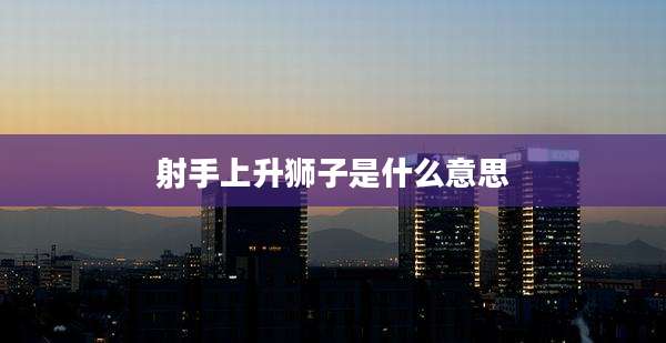 射手上升狮子是什么意思