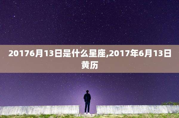 20176月13日是什么星座,2017年6月13日黄历