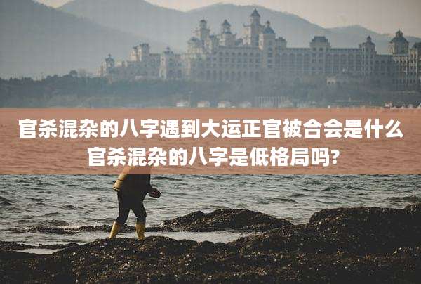 官杀混杂的八字遇到大运正官被合会是什么 官杀混杂的八字是低格局吗?