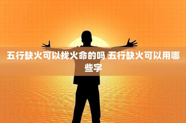 五行缺火可以找火命的吗 五行缺火可以用哪些字