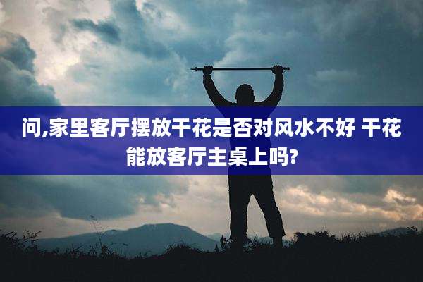 问,家里客厅摆放干花是否对风水不好 干花能放客厅主桌上吗?
