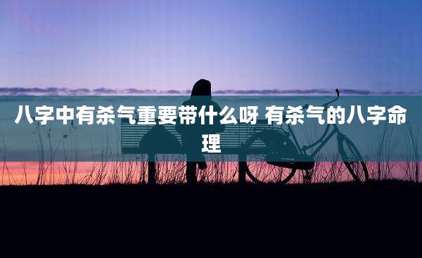 八字中有杀气重要带什么呀 有杀气的八字命理