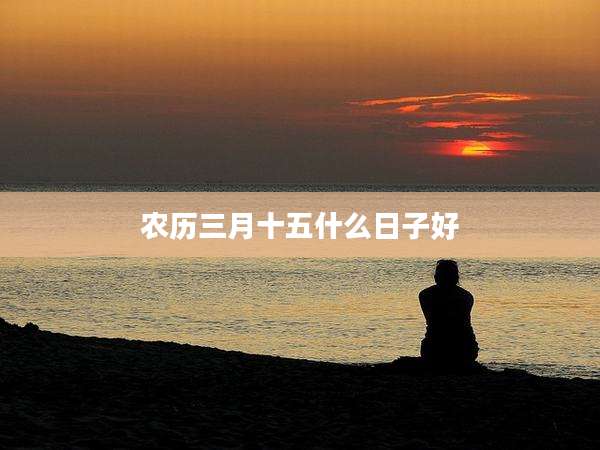 农历三月十五什么日子好