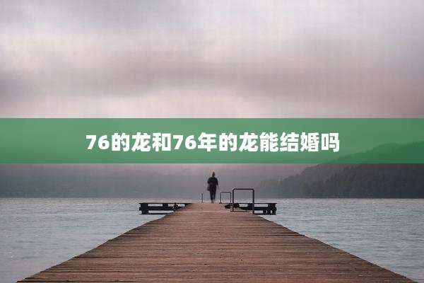 76的龙和76年的龙能结婚吗