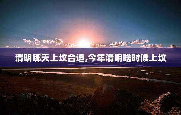 清明哪天上坟合适,今年清明啥时候上坟