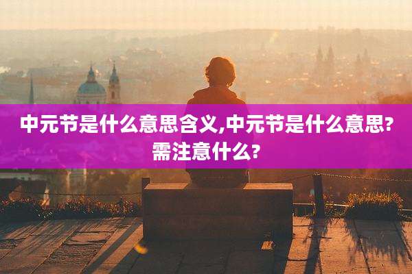 中元节是什么意思含义,中元节是什么意思?需注意什么?