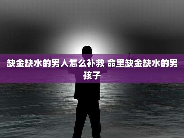 缺金缺水的男人怎么补救 命里缺金缺水的男孩子