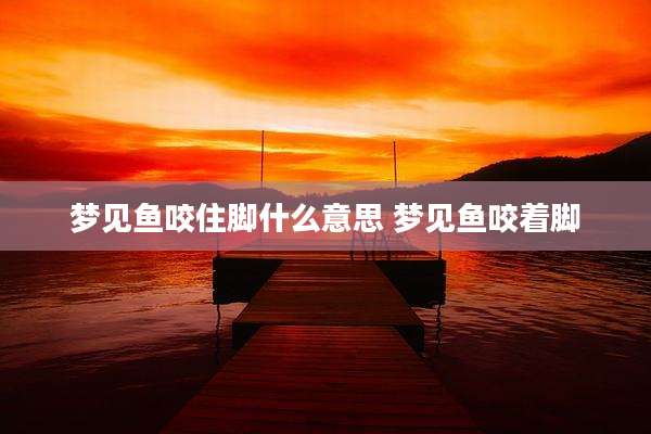 梦见鱼咬住脚什么意思 梦见鱼咬着脚