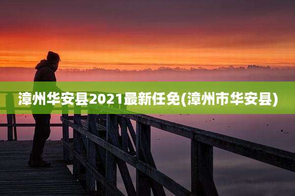 漳州华安县2021最新任免(漳州市华安县)